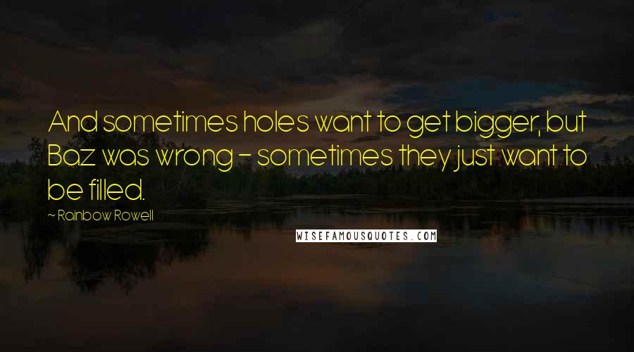 Rainbow Rowell Quotes: And sometimes holes want to get bigger, but Baz was wrong - sometimes they just want to be filled.