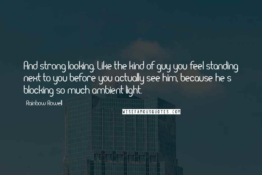 Rainbow Rowell Quotes: And strong-looking. Like the kind of guy you feel standing next to you before you actually see him, because he's blocking so much ambient light.