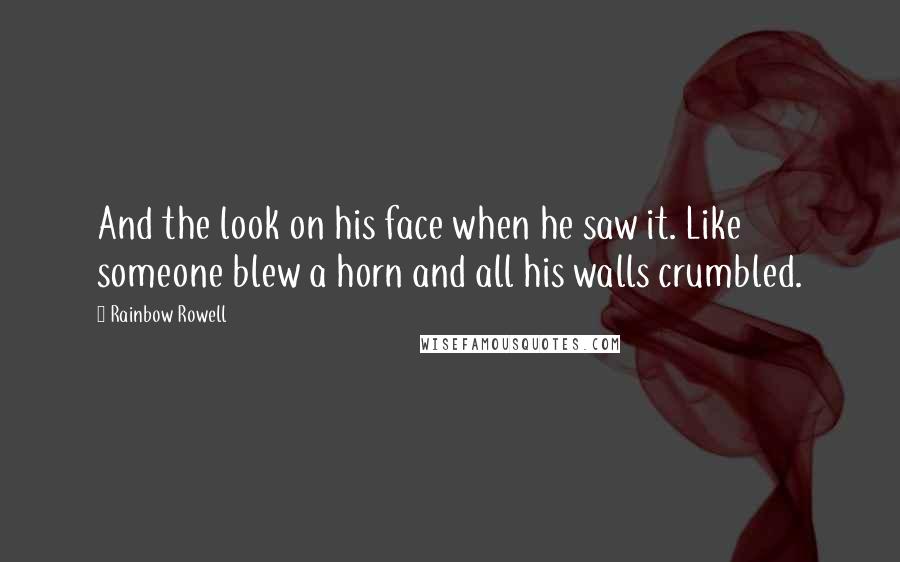 Rainbow Rowell Quotes: And the look on his face when he saw it. Like someone blew a horn and all his walls crumbled.
