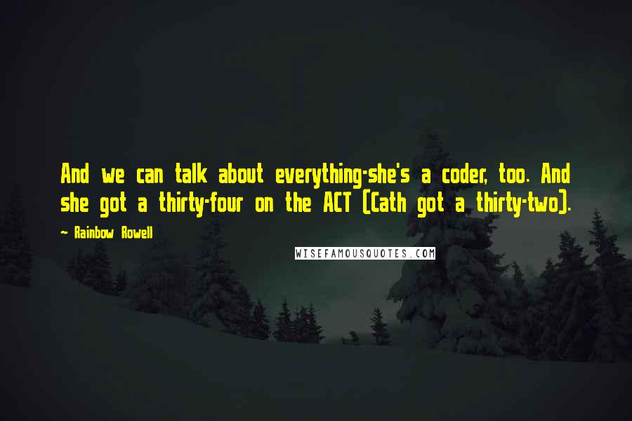 Rainbow Rowell Quotes: And we can talk about everything-she's a coder, too. And she got a thirty-four on the ACT (Cath got a thirty-two).