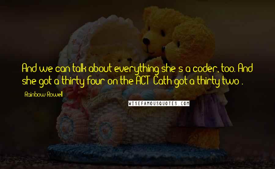 Rainbow Rowell Quotes: And we can talk about everything-she's a coder, too. And she got a thirty-four on the ACT (Cath got a thirty-two).