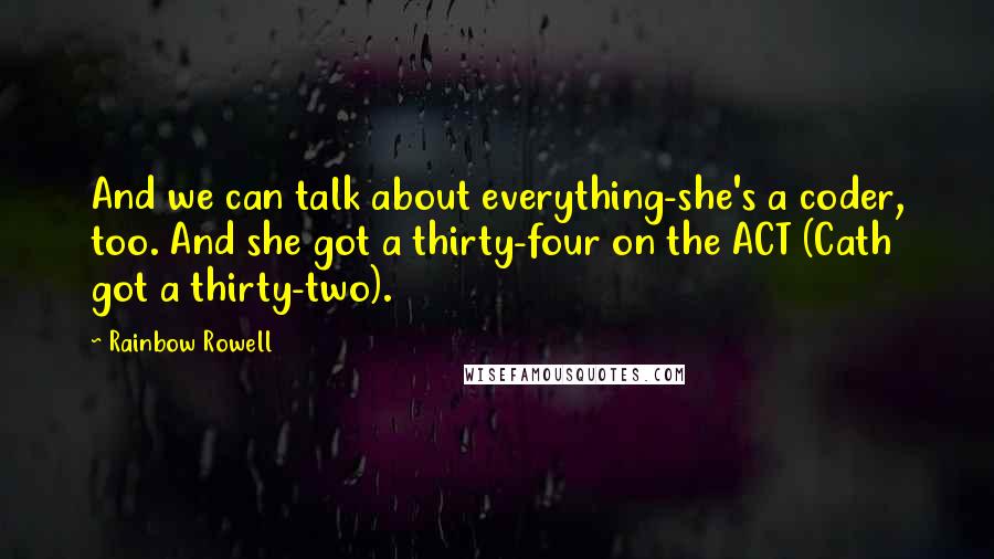 Rainbow Rowell Quotes: And we can talk about everything-she's a coder, too. And she got a thirty-four on the ACT (Cath got a thirty-two).