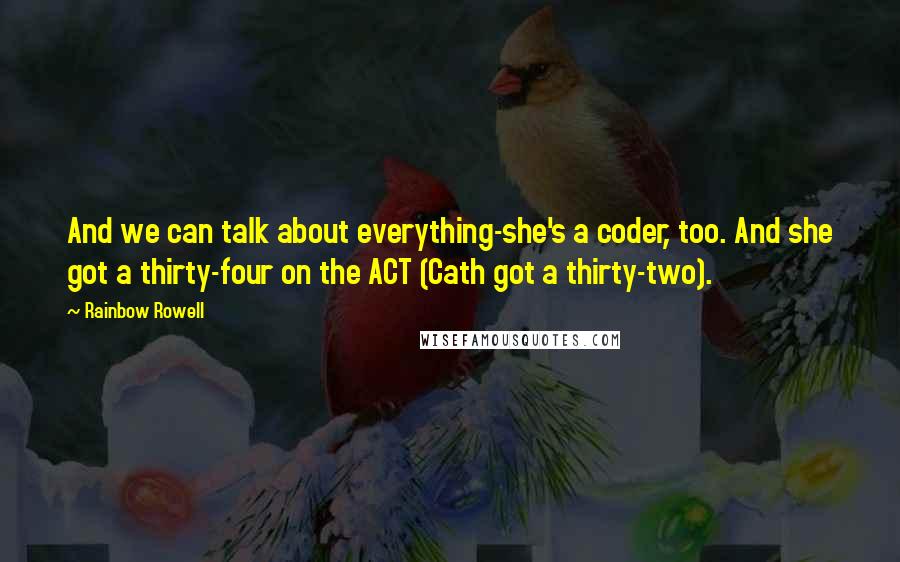 Rainbow Rowell Quotes: And we can talk about everything-she's a coder, too. And she got a thirty-four on the ACT (Cath got a thirty-two).
