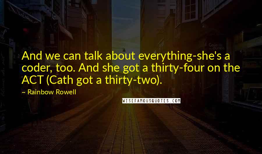 Rainbow Rowell Quotes: And we can talk about everything-she's a coder, too. And she got a thirty-four on the ACT (Cath got a thirty-two).