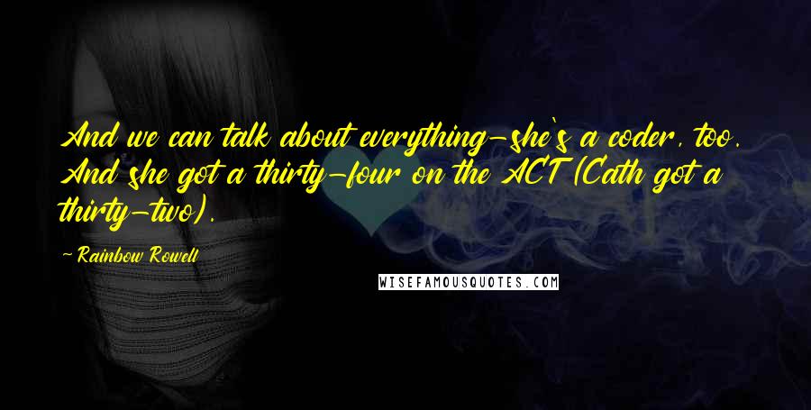 Rainbow Rowell Quotes: And we can talk about everything-she's a coder, too. And she got a thirty-four on the ACT (Cath got a thirty-two).