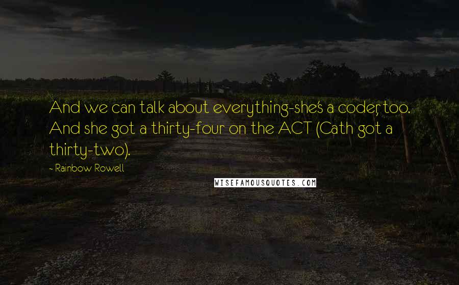 Rainbow Rowell Quotes: And we can talk about everything-she's a coder, too. And she got a thirty-four on the ACT (Cath got a thirty-two).