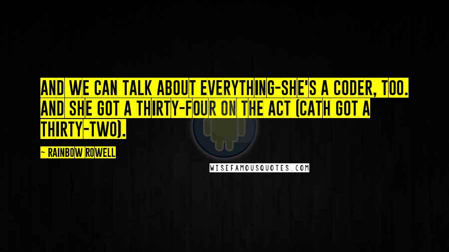 Rainbow Rowell Quotes: And we can talk about everything-she's a coder, too. And she got a thirty-four on the ACT (Cath got a thirty-two).