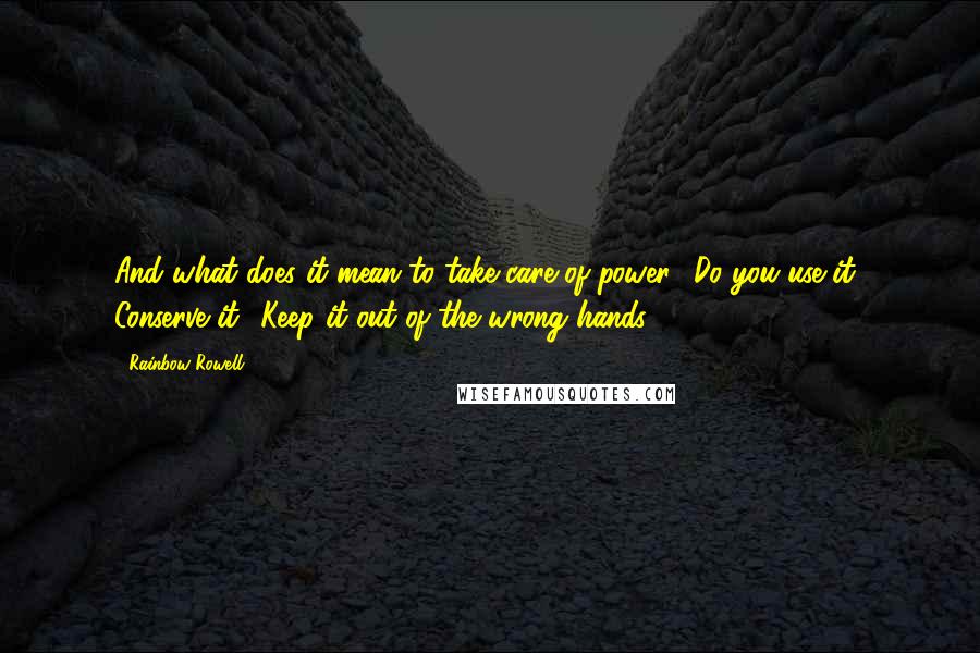 Rainbow Rowell Quotes: And what does it mean to take care of power? Do you use it? Conserve it? Keep it out of the wrong hands?