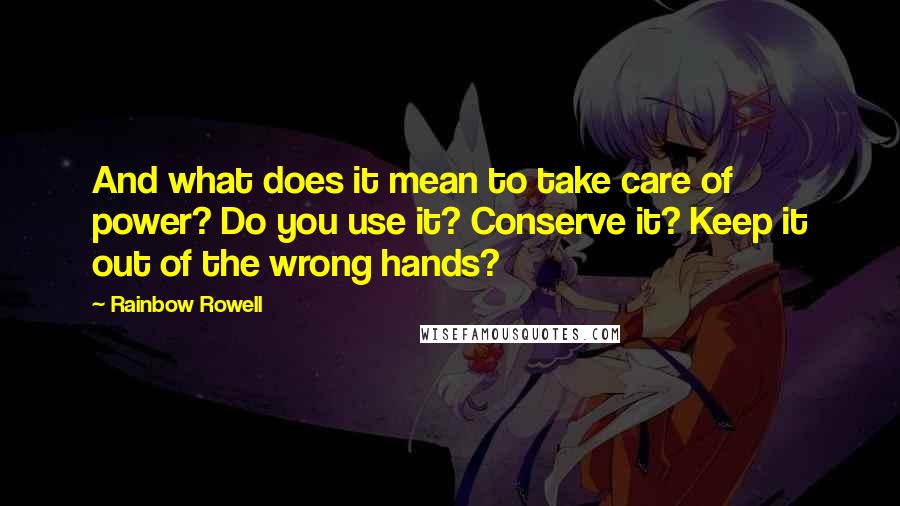 Rainbow Rowell Quotes: And what does it mean to take care of power? Do you use it? Conserve it? Keep it out of the wrong hands?