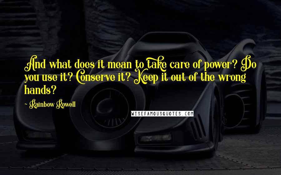 Rainbow Rowell Quotes: And what does it mean to take care of power? Do you use it? Conserve it? Keep it out of the wrong hands?