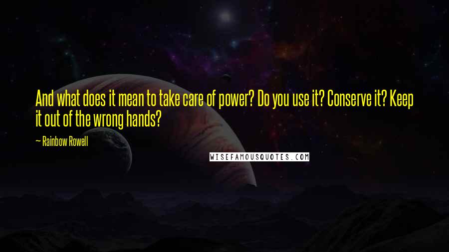 Rainbow Rowell Quotes: And what does it mean to take care of power? Do you use it? Conserve it? Keep it out of the wrong hands?