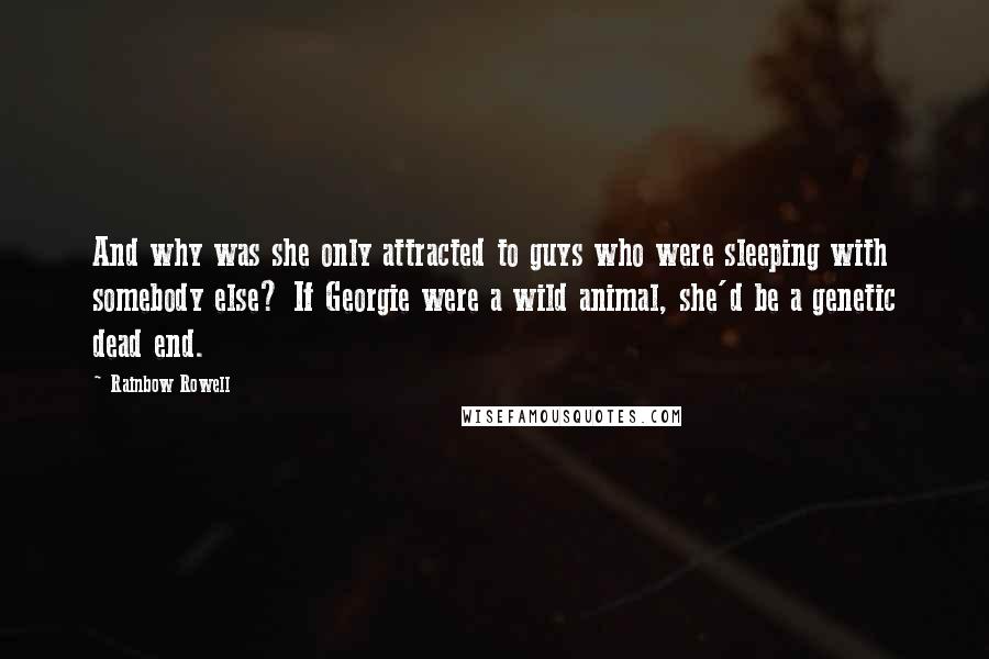 Rainbow Rowell Quotes: And why was she only attracted to guys who were sleeping with somebody else? If Georgie were a wild animal, she'd be a genetic dead end.