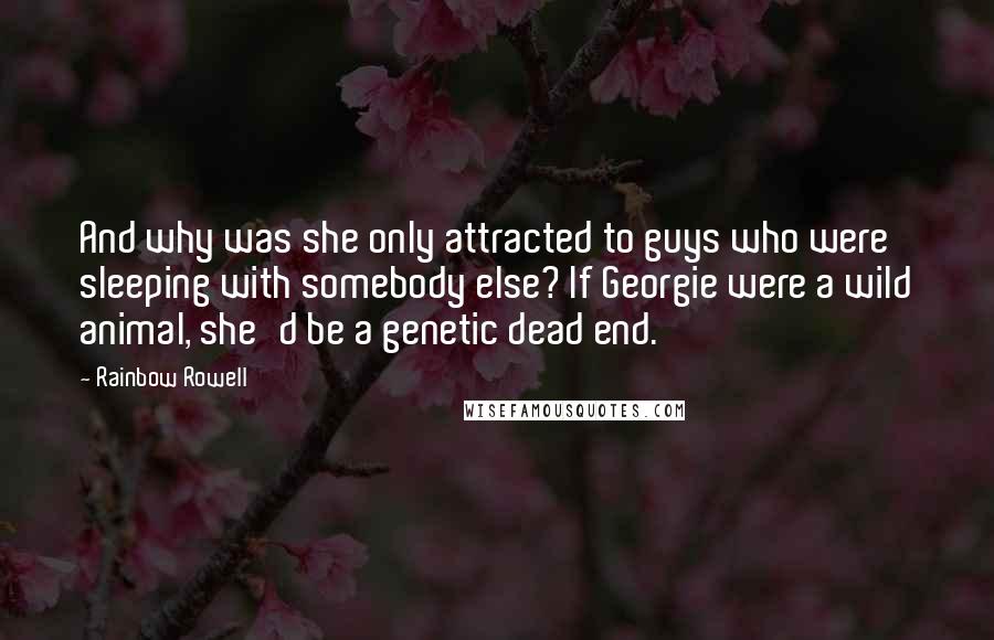 Rainbow Rowell Quotes: And why was she only attracted to guys who were sleeping with somebody else? If Georgie were a wild animal, she'd be a genetic dead end.