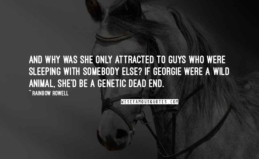 Rainbow Rowell Quotes: And why was she only attracted to guys who were sleeping with somebody else? If Georgie were a wild animal, she'd be a genetic dead end.