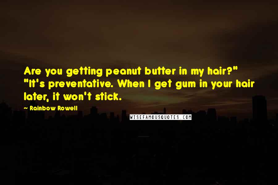 Rainbow Rowell Quotes: Are you getting peanut butter in my hair?" "It's preventative. When I get gum in your hair later, it won't stick.