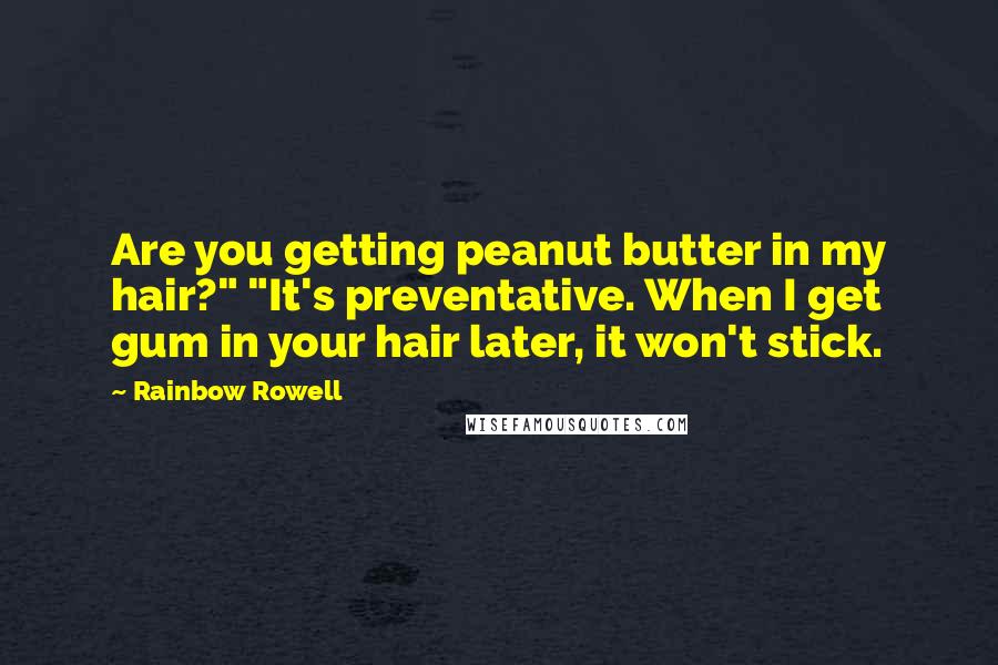 Rainbow Rowell Quotes: Are you getting peanut butter in my hair?" "It's preventative. When I get gum in your hair later, it won't stick.