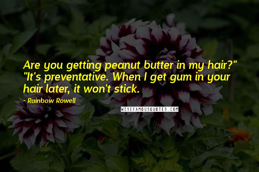 Rainbow Rowell Quotes: Are you getting peanut butter in my hair?" "It's preventative. When I get gum in your hair later, it won't stick.