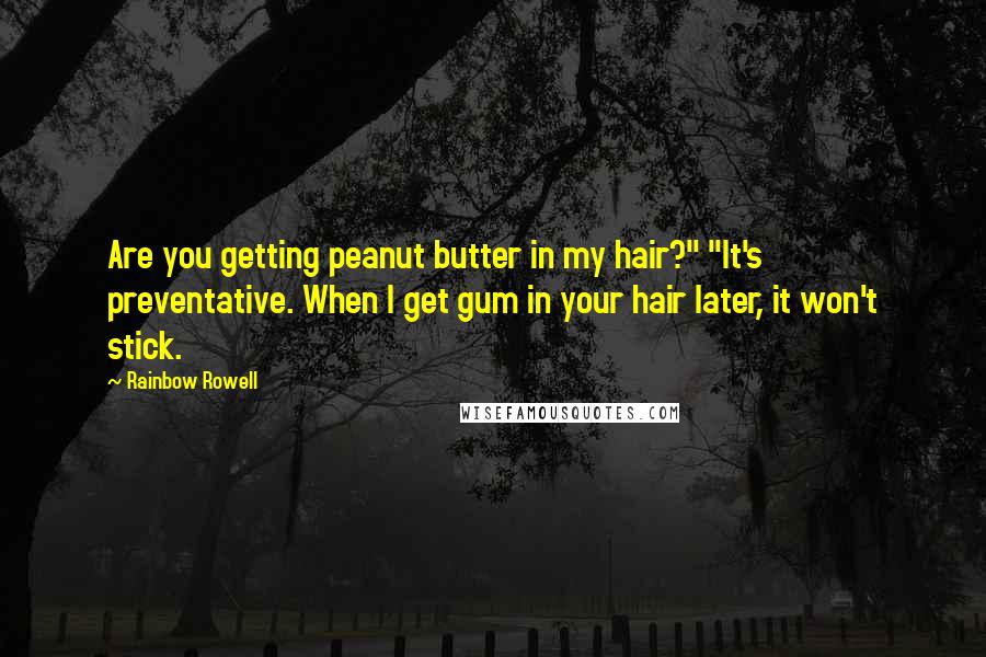 Rainbow Rowell Quotes: Are you getting peanut butter in my hair?" "It's preventative. When I get gum in your hair later, it won't stick.