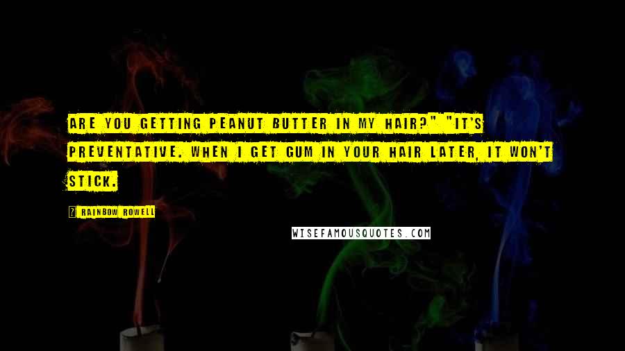 Rainbow Rowell Quotes: Are you getting peanut butter in my hair?" "It's preventative. When I get gum in your hair later, it won't stick.