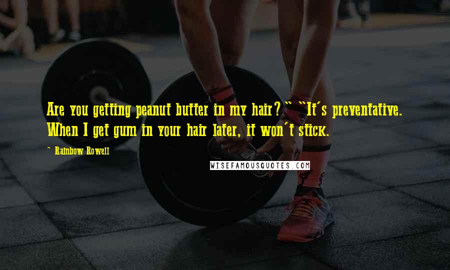 Rainbow Rowell Quotes: Are you getting peanut butter in my hair?" "It's preventative. When I get gum in your hair later, it won't stick.