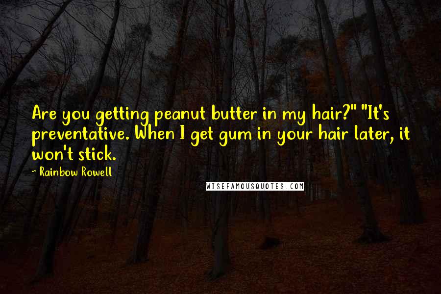 Rainbow Rowell Quotes: Are you getting peanut butter in my hair?" "It's preventative. When I get gum in your hair later, it won't stick.