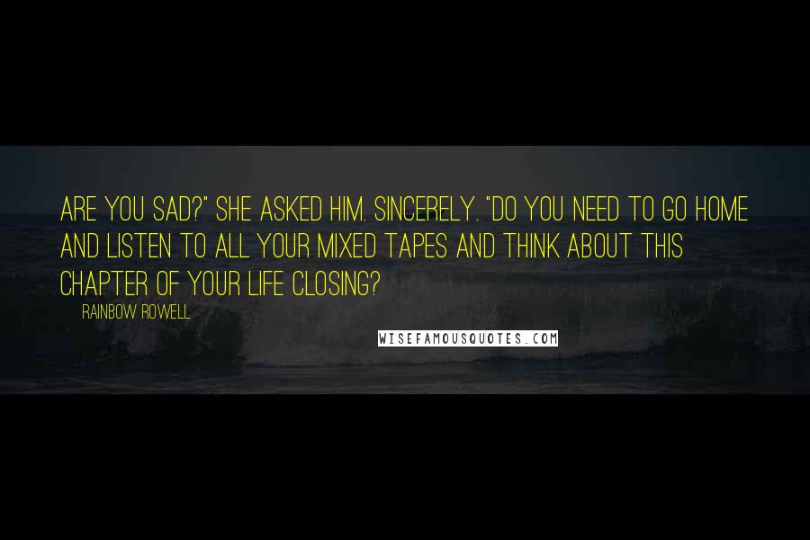 Rainbow Rowell Quotes: Are you sad?" she asked him. Sincerely. "Do you need to go home and listen to all your mixed tapes and think about this chapter of your life closing?