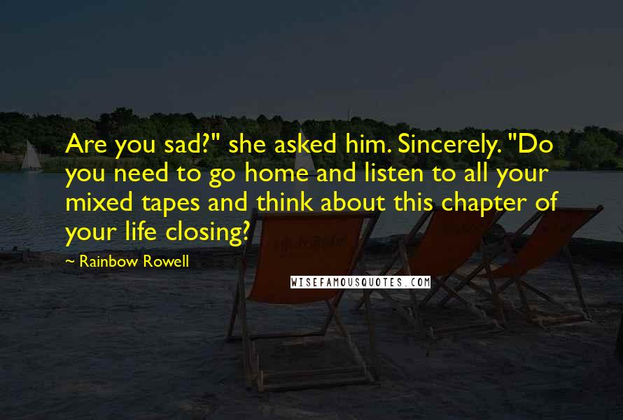 Rainbow Rowell Quotes: Are you sad?" she asked him. Sincerely. "Do you need to go home and listen to all your mixed tapes and think about this chapter of your life closing?