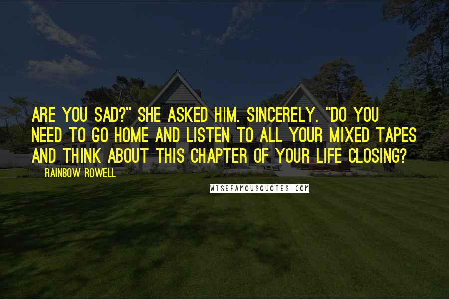 Rainbow Rowell Quotes: Are you sad?" she asked him. Sincerely. "Do you need to go home and listen to all your mixed tapes and think about this chapter of your life closing?