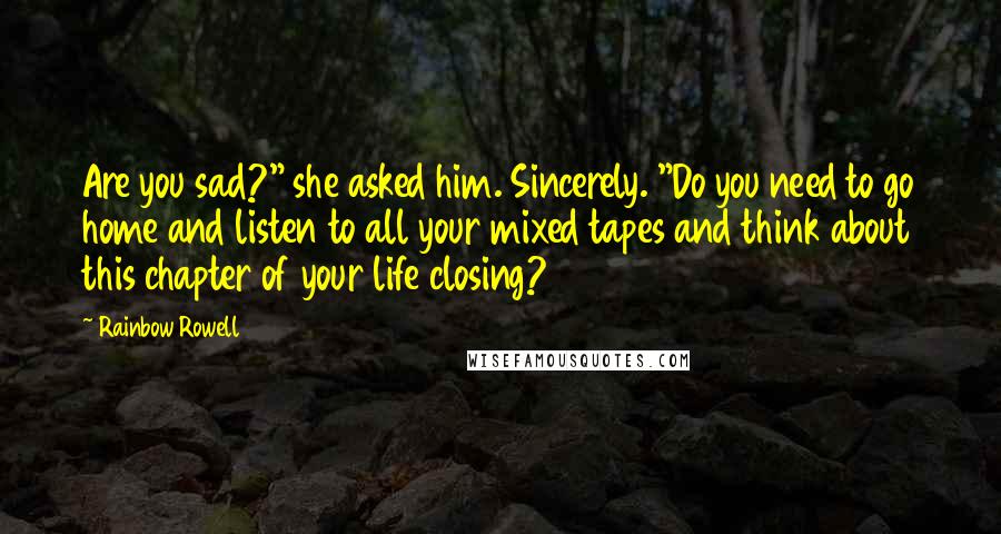 Rainbow Rowell Quotes: Are you sad?" she asked him. Sincerely. "Do you need to go home and listen to all your mixed tapes and think about this chapter of your life closing?
