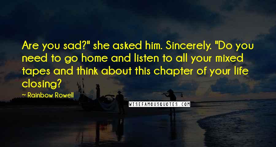 Rainbow Rowell Quotes: Are you sad?" she asked him. Sincerely. "Do you need to go home and listen to all your mixed tapes and think about this chapter of your life closing?