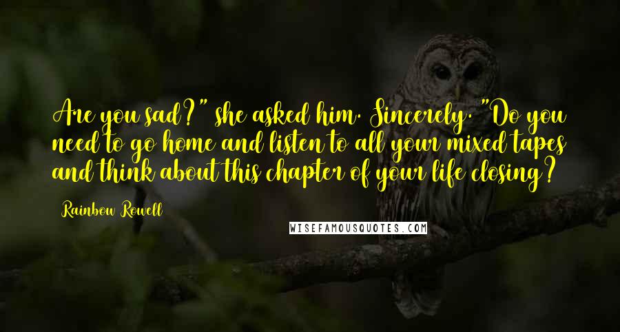 Rainbow Rowell Quotes: Are you sad?" she asked him. Sincerely. "Do you need to go home and listen to all your mixed tapes and think about this chapter of your life closing?