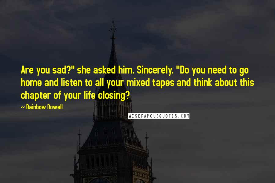 Rainbow Rowell Quotes: Are you sad?" she asked him. Sincerely. "Do you need to go home and listen to all your mixed tapes and think about this chapter of your life closing?