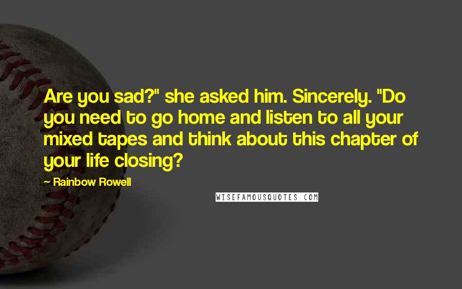 Rainbow Rowell Quotes: Are you sad?" she asked him. Sincerely. "Do you need to go home and listen to all your mixed tapes and think about this chapter of your life closing?