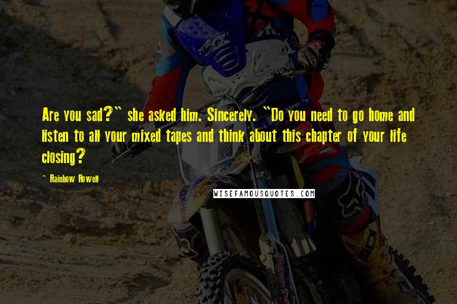 Rainbow Rowell Quotes: Are you sad?" she asked him. Sincerely. "Do you need to go home and listen to all your mixed tapes and think about this chapter of your life closing?