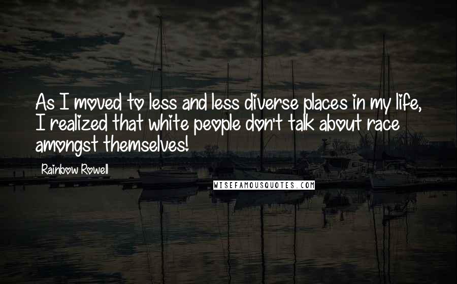Rainbow Rowell Quotes: As I moved to less and less diverse places in my life, I realized that white people don't talk about race amongst themselves!