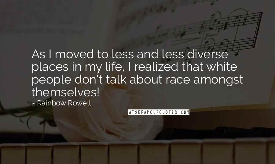 Rainbow Rowell Quotes: As I moved to less and less diverse places in my life, I realized that white people don't talk about race amongst themselves!
