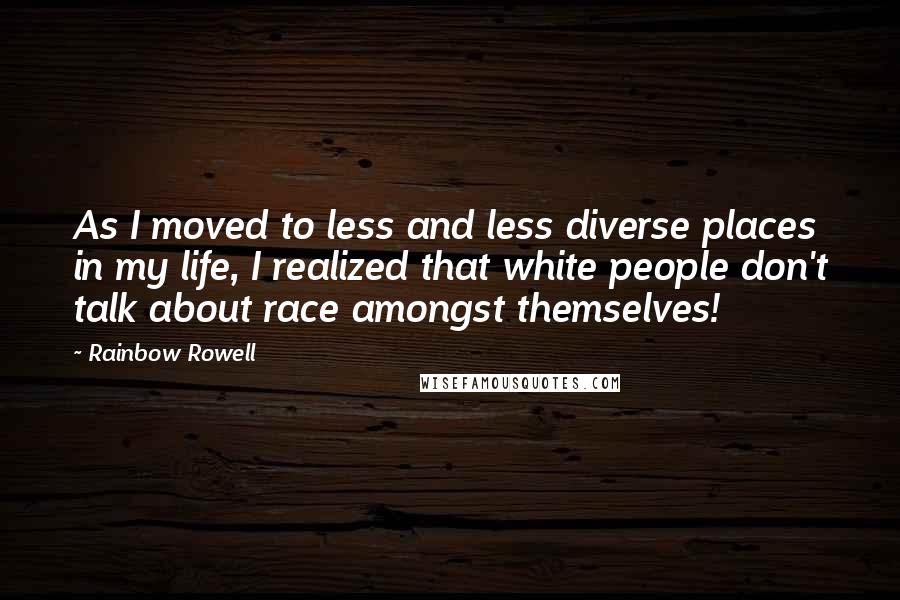 Rainbow Rowell Quotes: As I moved to less and less diverse places in my life, I realized that white people don't talk about race amongst themselves!