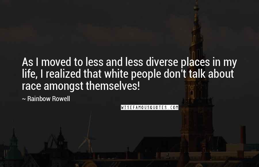 Rainbow Rowell Quotes: As I moved to less and less diverse places in my life, I realized that white people don't talk about race amongst themselves!