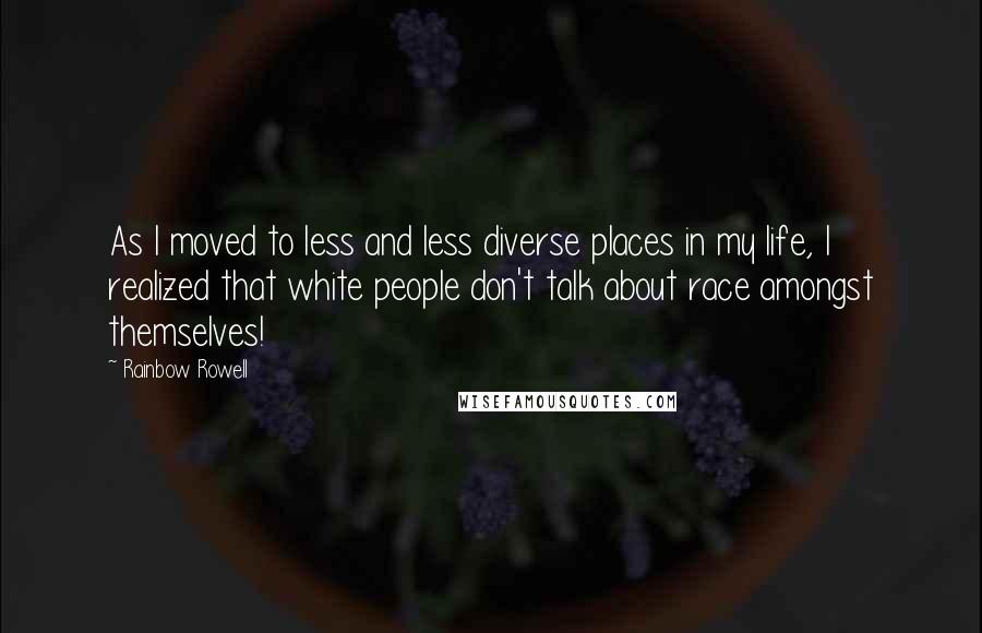 Rainbow Rowell Quotes: As I moved to less and less diverse places in my life, I realized that white people don't talk about race amongst themselves!