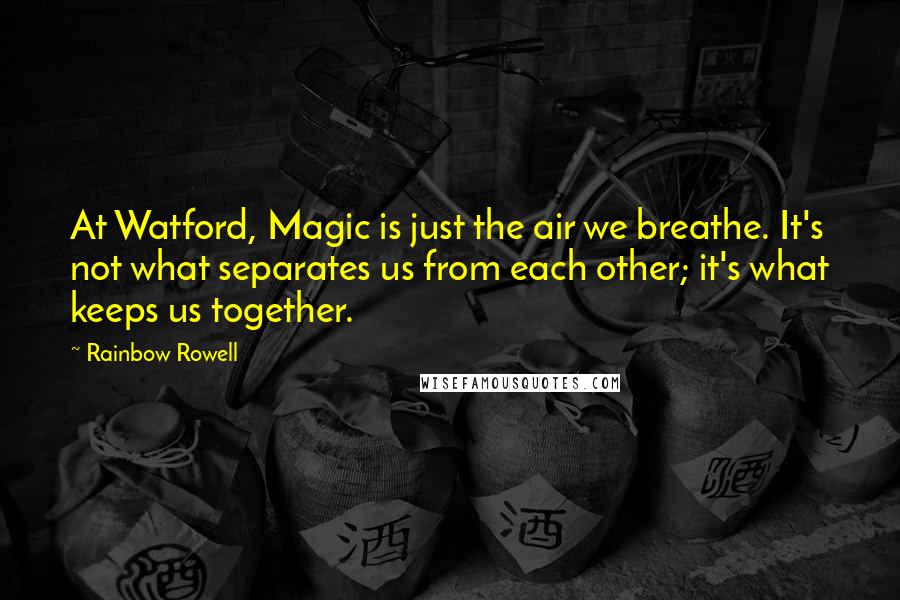 Rainbow Rowell Quotes: At Watford, Magic is just the air we breathe. It's not what separates us from each other; it's what keeps us together.