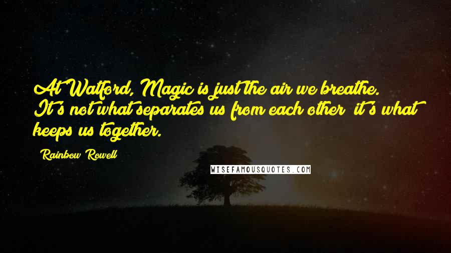 Rainbow Rowell Quotes: At Watford, Magic is just the air we breathe. It's not what separates us from each other; it's what keeps us together.