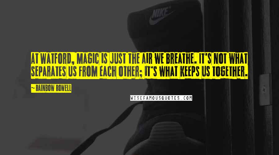 Rainbow Rowell Quotes: At Watford, Magic is just the air we breathe. It's not what separates us from each other; it's what keeps us together.