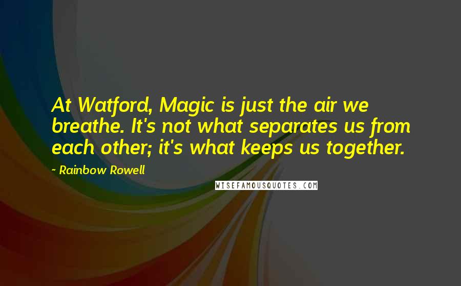 Rainbow Rowell Quotes: At Watford, Magic is just the air we breathe. It's not what separates us from each other; it's what keeps us together.