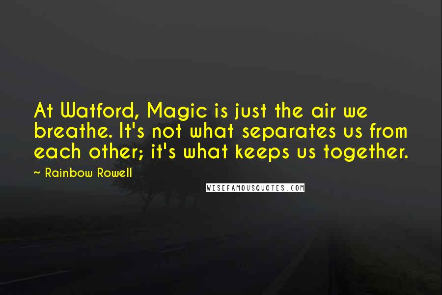 Rainbow Rowell Quotes: At Watford, Magic is just the air we breathe. It's not what separates us from each other; it's what keeps us together.