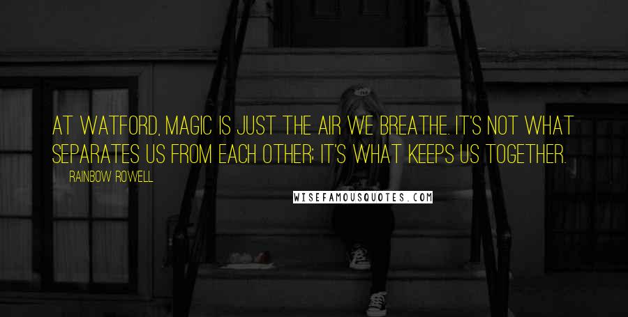 Rainbow Rowell Quotes: At Watford, Magic is just the air we breathe. It's not what separates us from each other; it's what keeps us together.