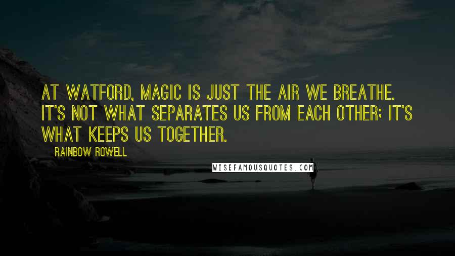 Rainbow Rowell Quotes: At Watford, Magic is just the air we breathe. It's not what separates us from each other; it's what keeps us together.