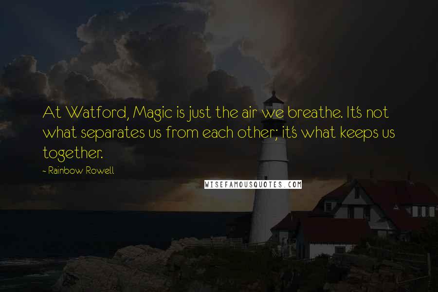 Rainbow Rowell Quotes: At Watford, Magic is just the air we breathe. It's not what separates us from each other; it's what keeps us together.