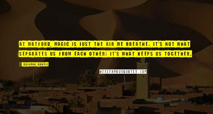 Rainbow Rowell Quotes: At Watford, Magic is just the air we breathe. It's not what separates us from each other; it's what keeps us together.