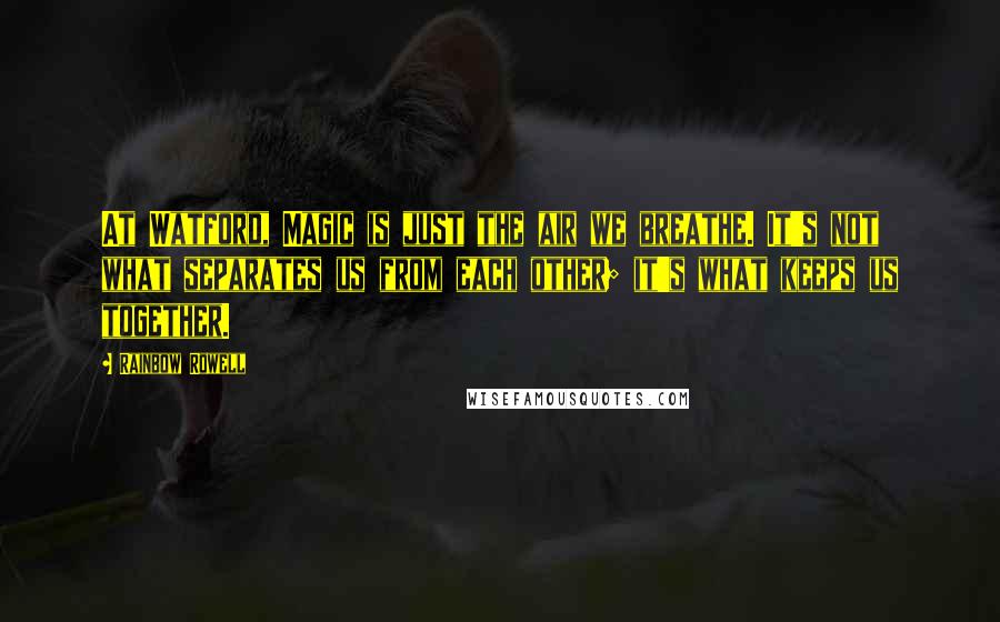 Rainbow Rowell Quotes: At Watford, Magic is just the air we breathe. It's not what separates us from each other; it's what keeps us together.