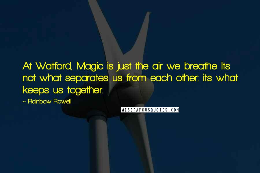 Rainbow Rowell Quotes: At Watford, Magic is just the air we breathe. It's not what separates us from each other; it's what keeps us together.